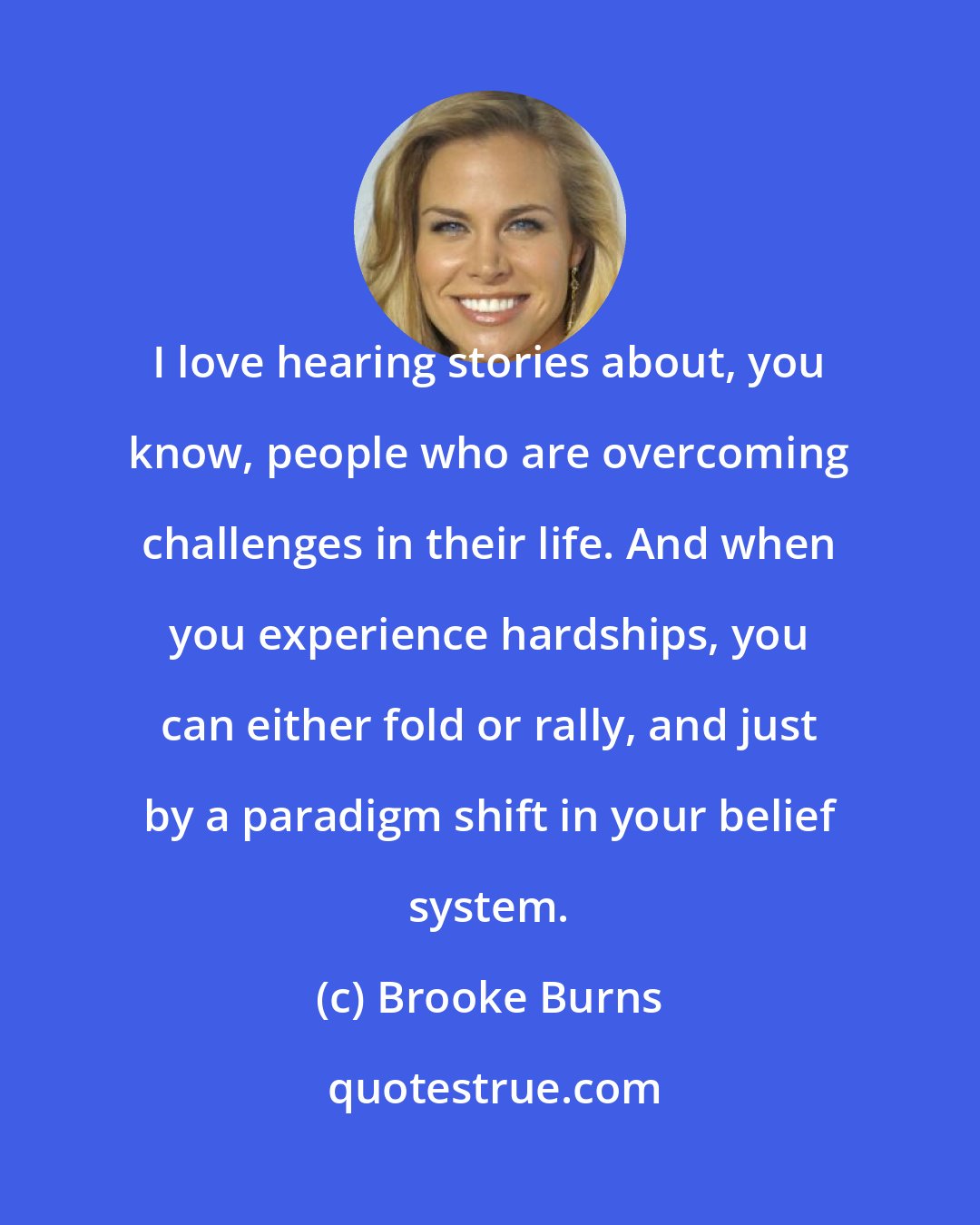 Brooke Burns: I love hearing stories about, you know, people who are overcoming challenges in their life. And when you experience hardships, you can either fold or rally, and just by a paradigm shift in your belief system.