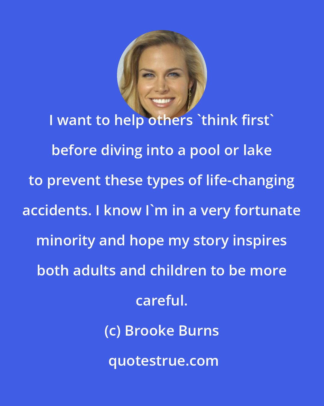 Brooke Burns: I want to help others 'think first' before diving into a pool or lake to prevent these types of life-changing accidents. I know I'm in a very fortunate minority and hope my story inspires both adults and children to be more careful.