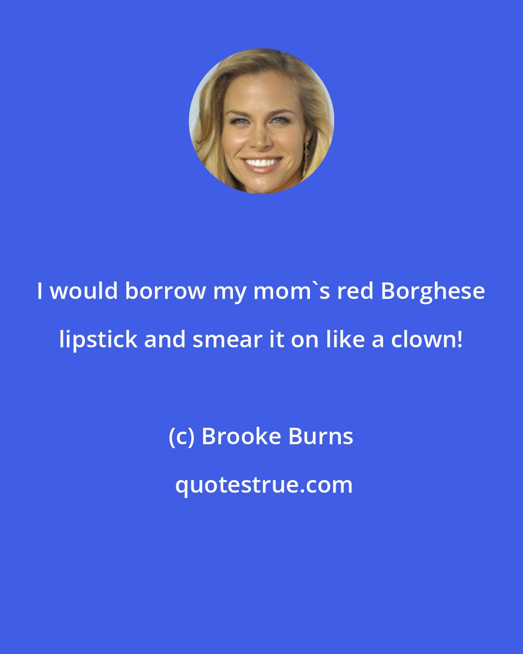 Brooke Burns: I would borrow my mom's red Borghese lipstick and smear it on like a clown!