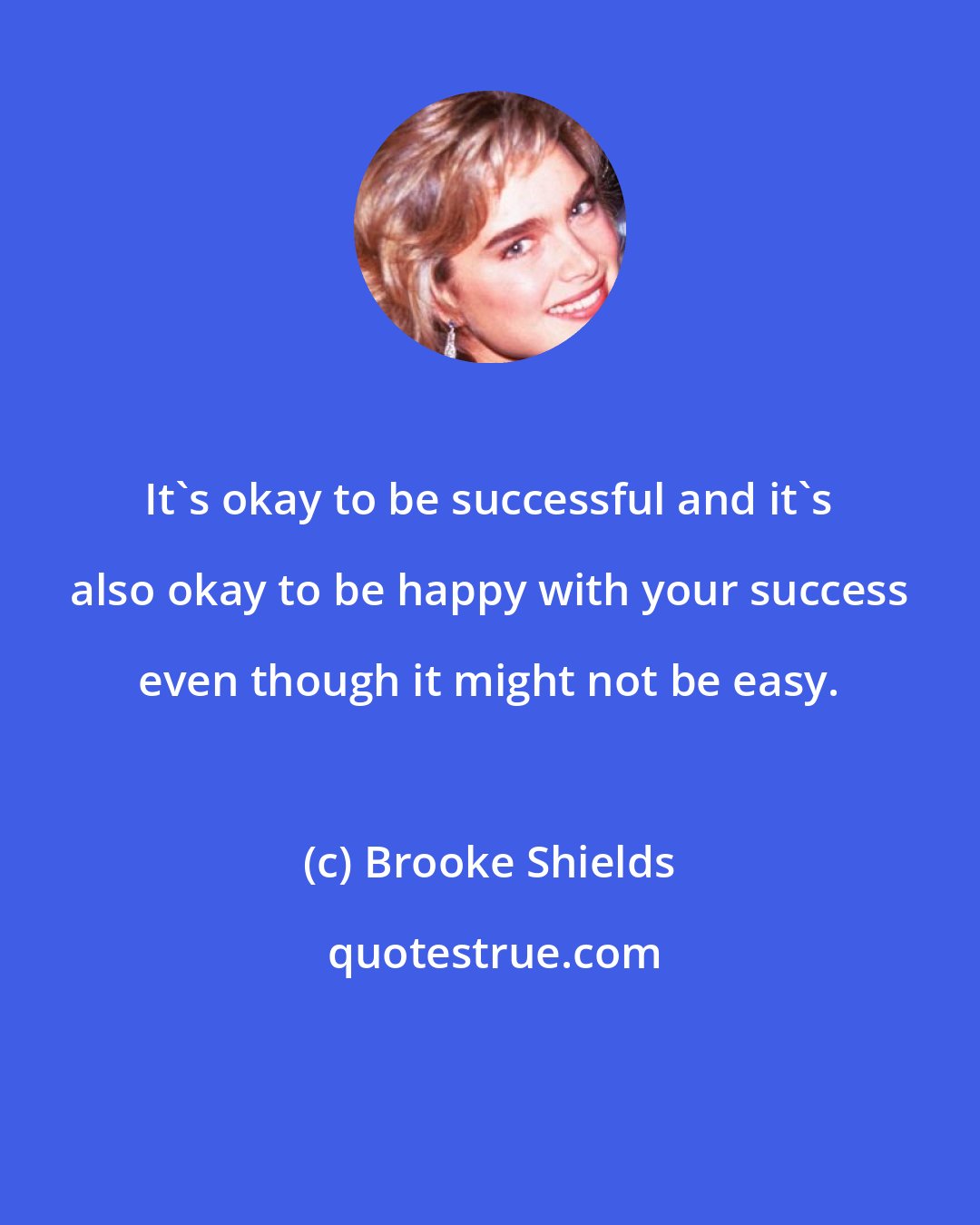 Brooke Shields: It's okay to be successful and it's also okay to be happy with your success even though it might not be easy.