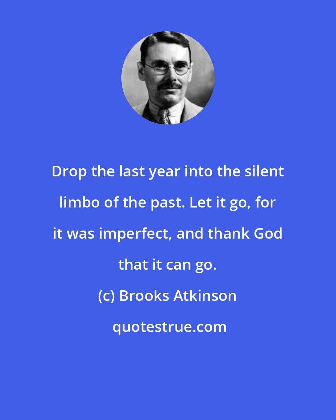 Brooks Atkinson: Drop the last year into the silent limbo of the past. Let it go, for it was imperfect, and thank God that it can go.