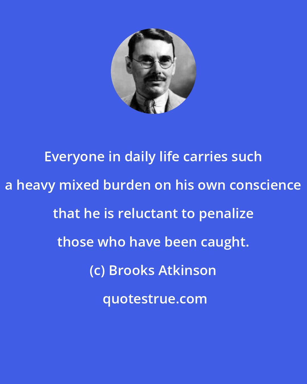 Brooks Atkinson: Everyone in daily life carries such a heavy mixed burden on his own conscience that he is reluctant to penalize those who have been caught.