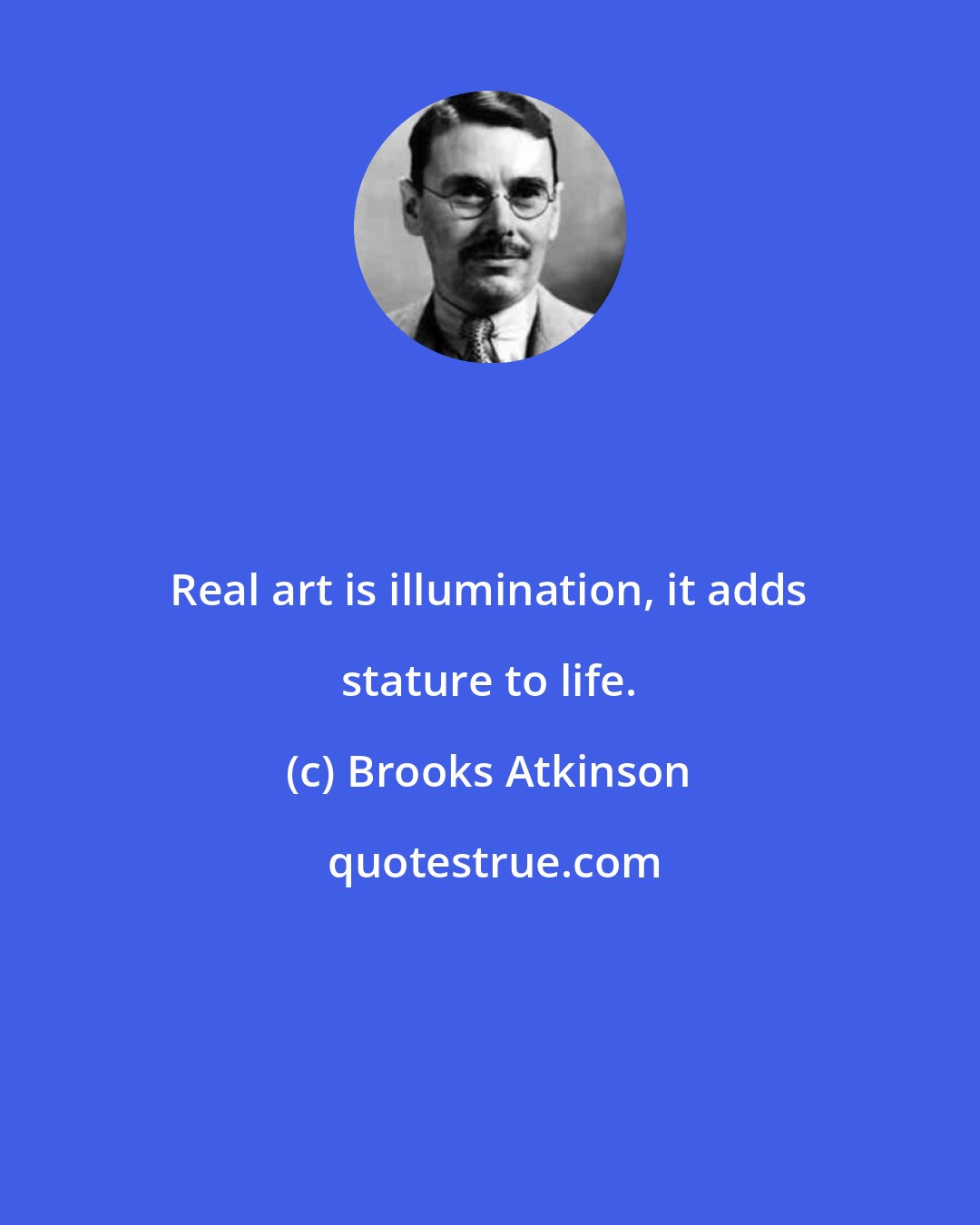 Brooks Atkinson: Real art is illumination, it adds stature to life.