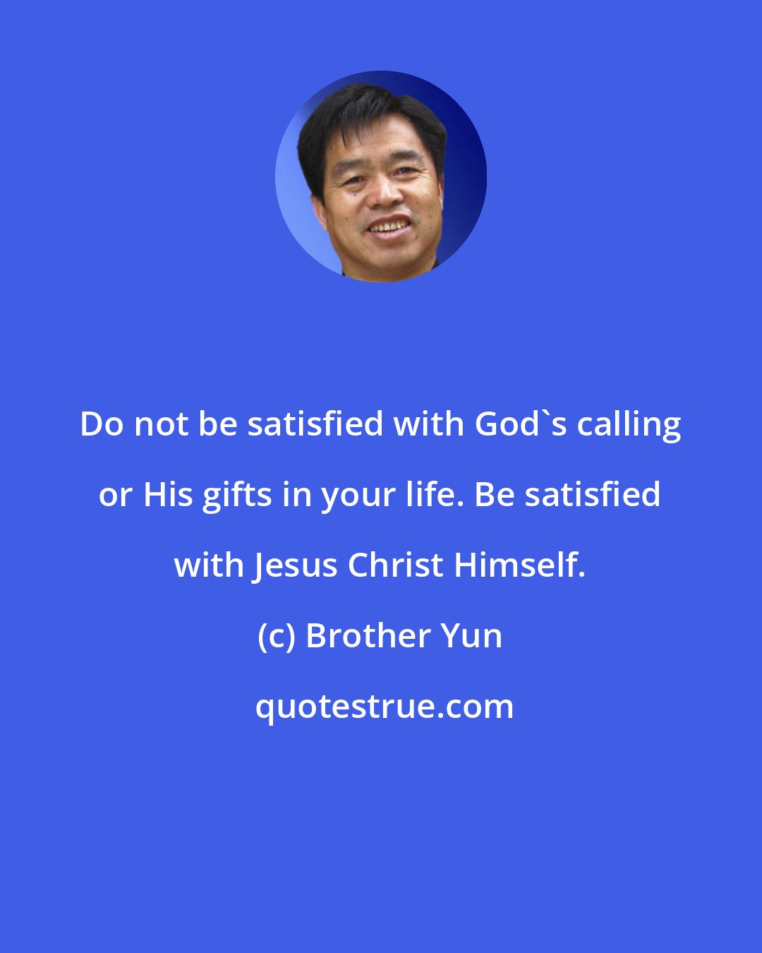 Brother Yun: Do not be satisfied with God's calling or His gifts in your life. Be satisfied with Jesus Christ Himself.