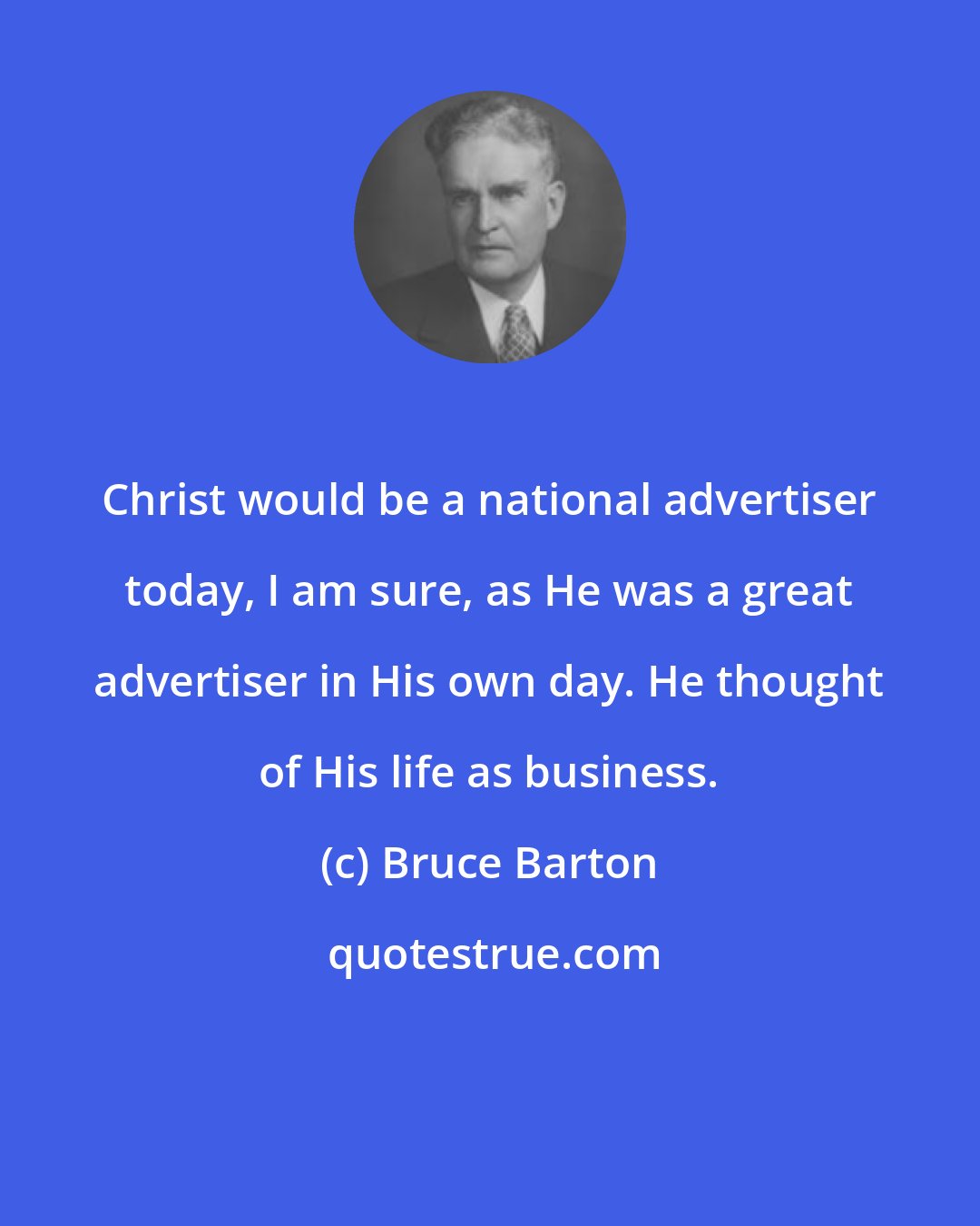 Bruce Barton: Christ would be a national advertiser today, I am sure, as He was a great advertiser in His own day. He thought of His life as business.