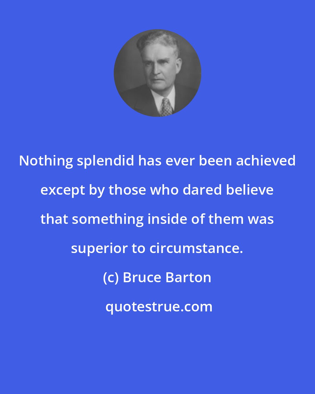 Bruce Barton: Nothing splendid has ever been achieved except by those who dared believe that something inside of them was superior to circumstance.