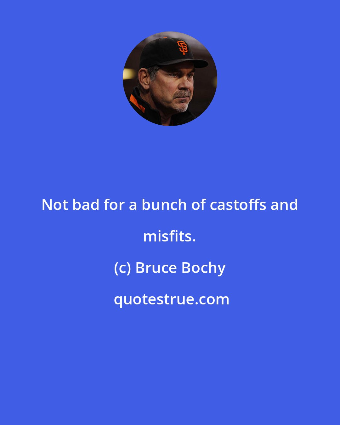Bruce Bochy: Not bad for a bunch of castoffs and misfits.