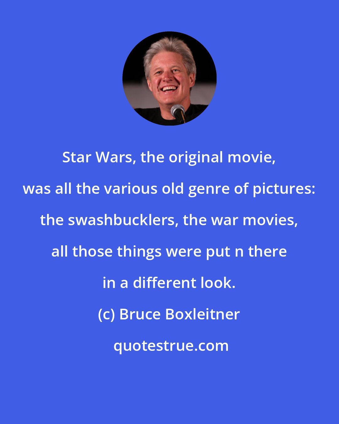 Bruce Boxleitner: Star Wars, the original movie, was all the various old genre of pictures: the swashbucklers, the war movies, all those things were put n there in a different look.