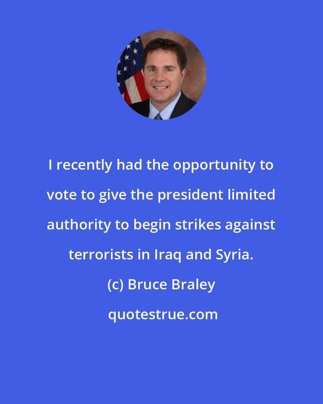 Bruce Braley: I recently had the opportunity to vote to give the president limited authority to begin strikes against terrorists in Iraq and Syria.