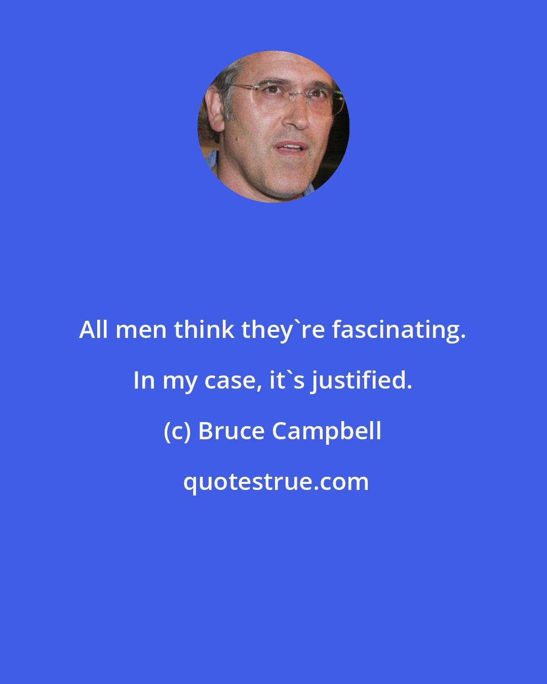 Bruce Campbell: All men think they're fascinating. In my case, it's justified.