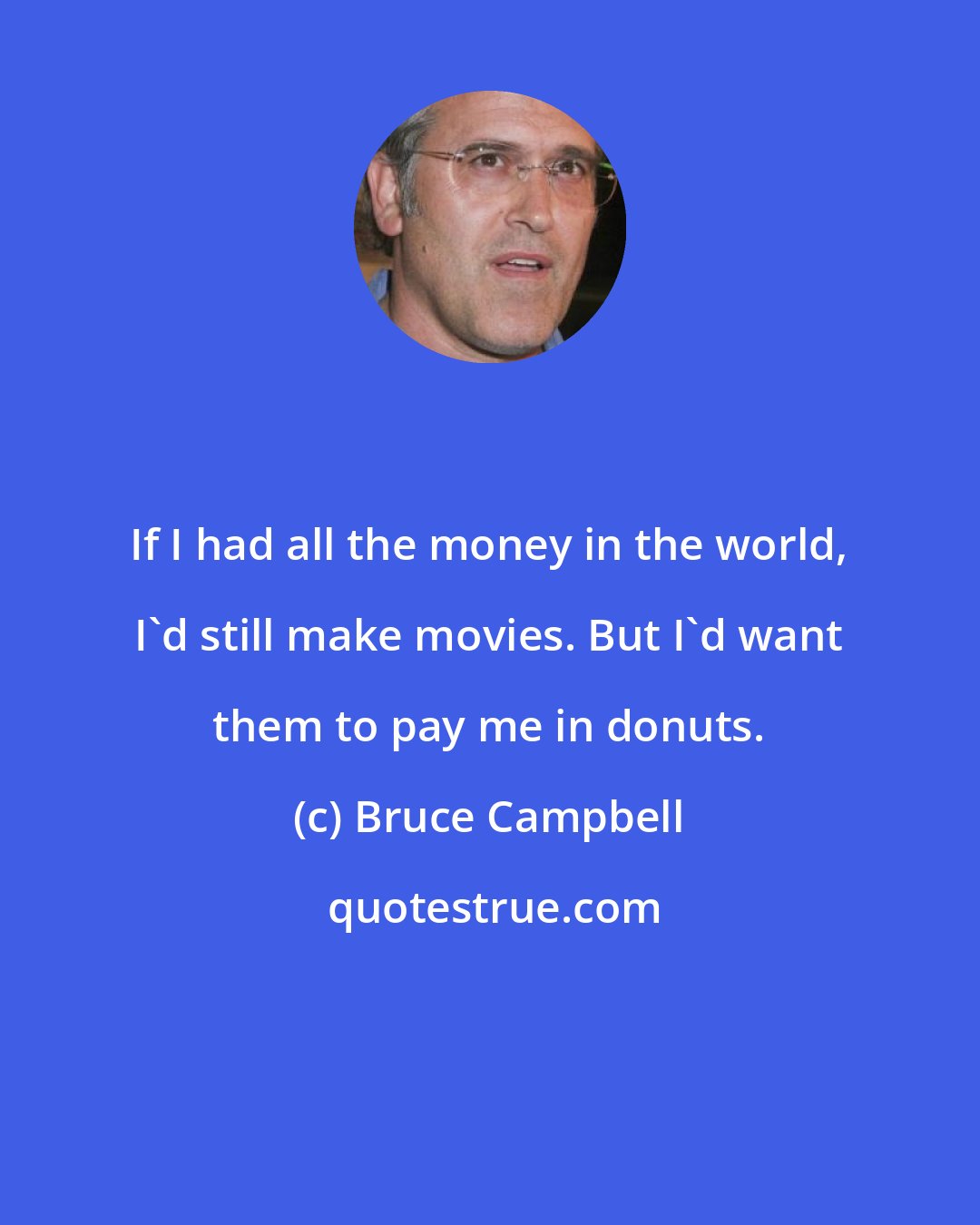 Bruce Campbell: If I had all the money in the world, I'd still make movies. But I'd want them to pay me in donuts.