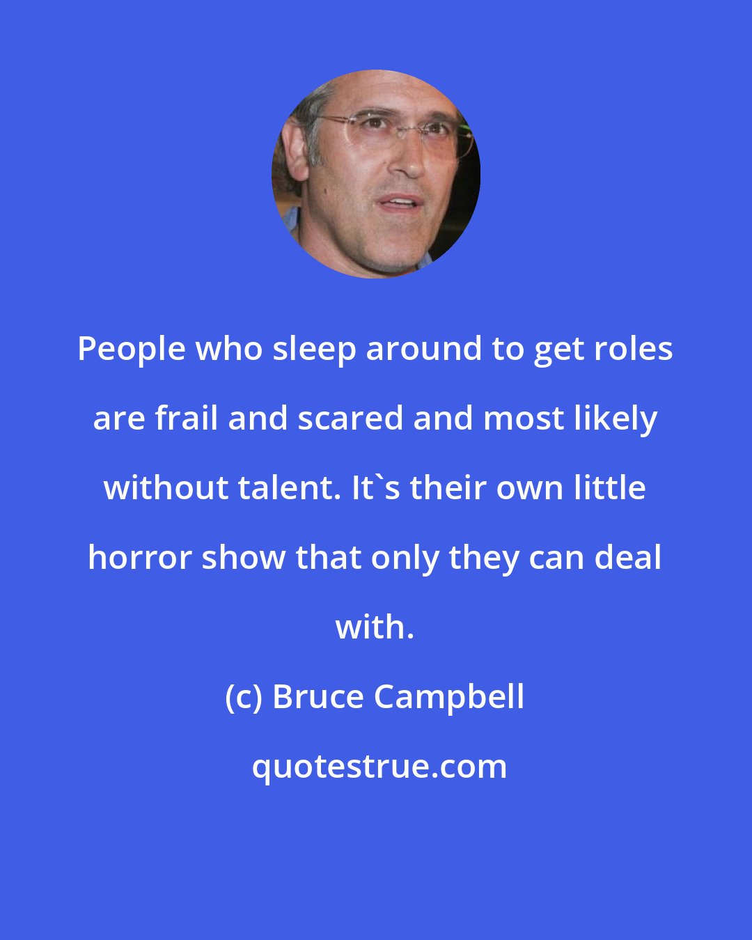 Bruce Campbell: People who sleep around to get roles are frail and scared and most likely without talent. It's their own little horror show that only they can deal with.