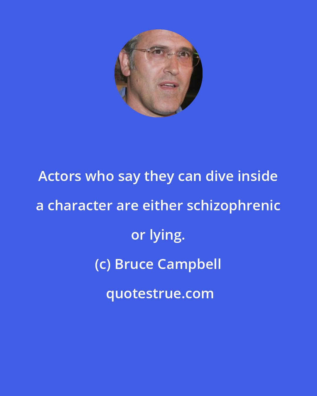 Bruce Campbell: Actors who say they can dive inside a character are either schizophrenic or lying.