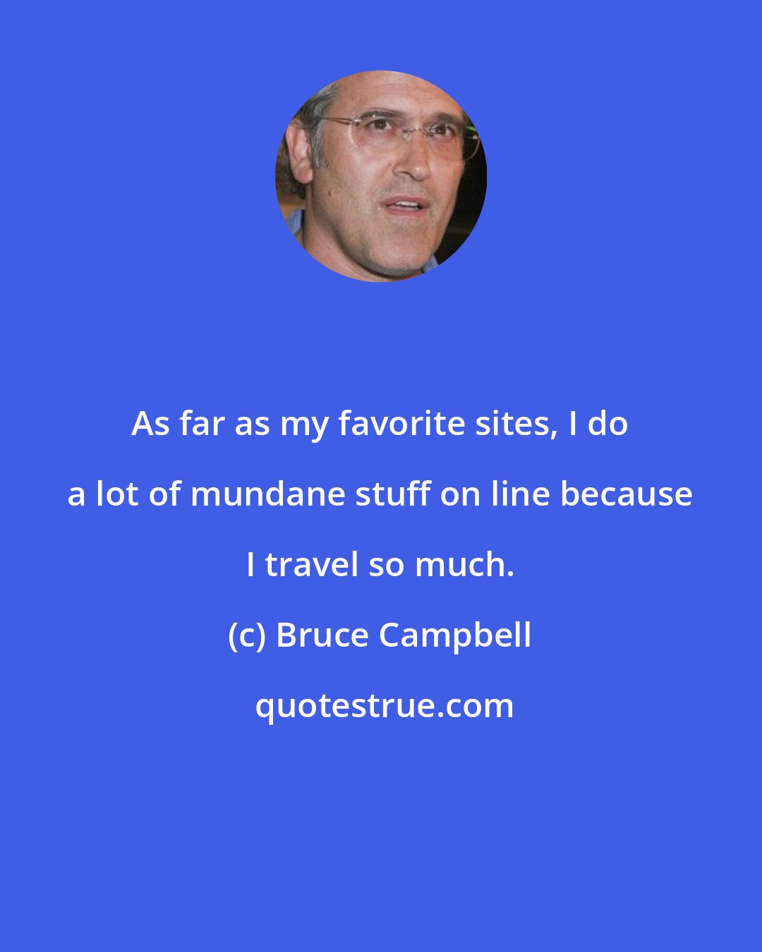 Bruce Campbell: As far as my favorite sites, I do a lot of mundane stuff on line because I travel so much.