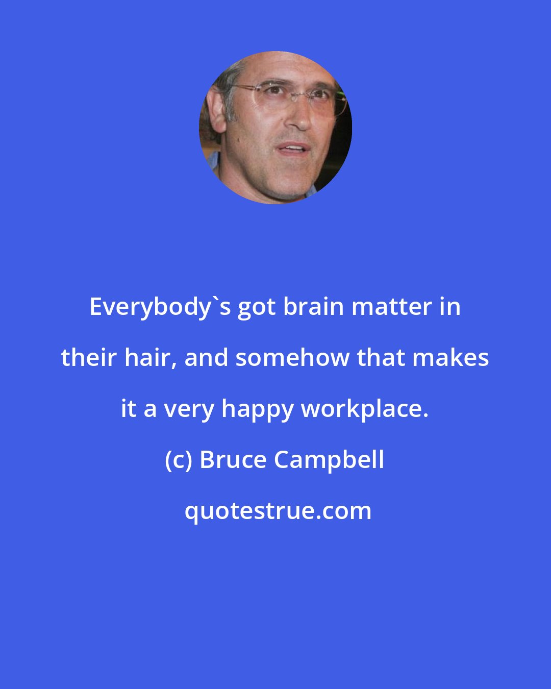 Bruce Campbell: Everybody's got brain matter in their hair, and somehow that makes it a very happy workplace.