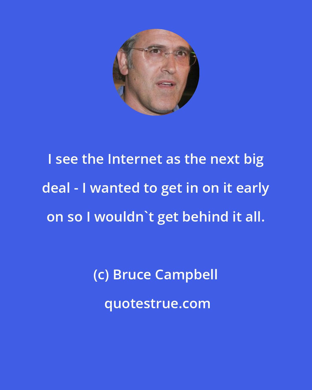 Bruce Campbell: I see the Internet as the next big deal - I wanted to get in on it early on so I wouldn't get behind it all.