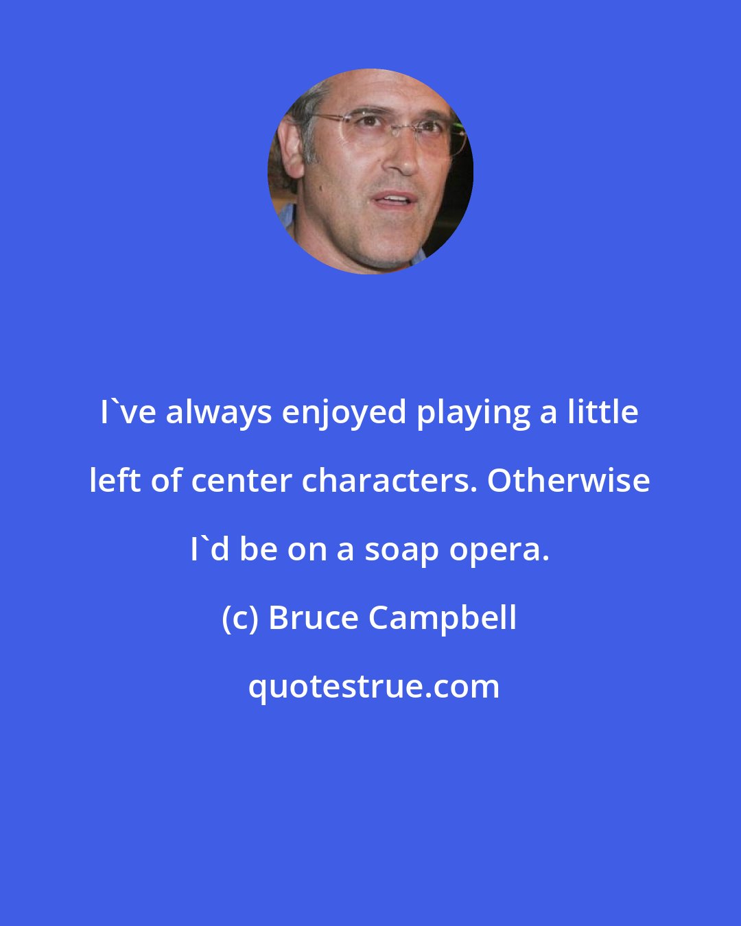 Bruce Campbell: I've always enjoyed playing a little left of center characters. Otherwise I'd be on a soap opera.