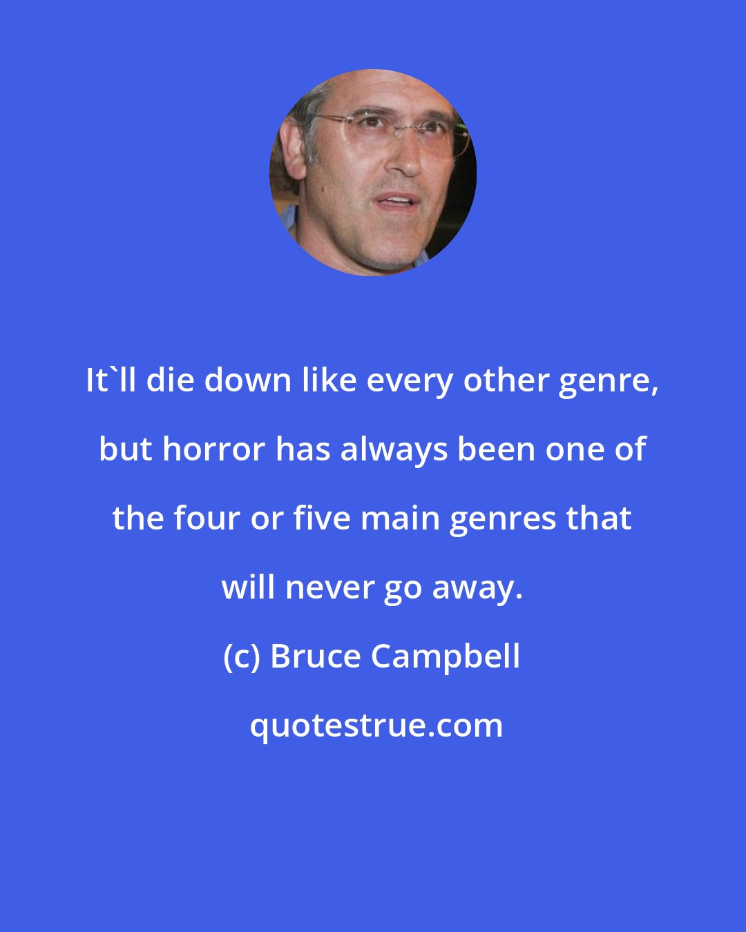 Bruce Campbell: It'll die down like every other genre, but horror has always been one of the four or five main genres that will never go away.