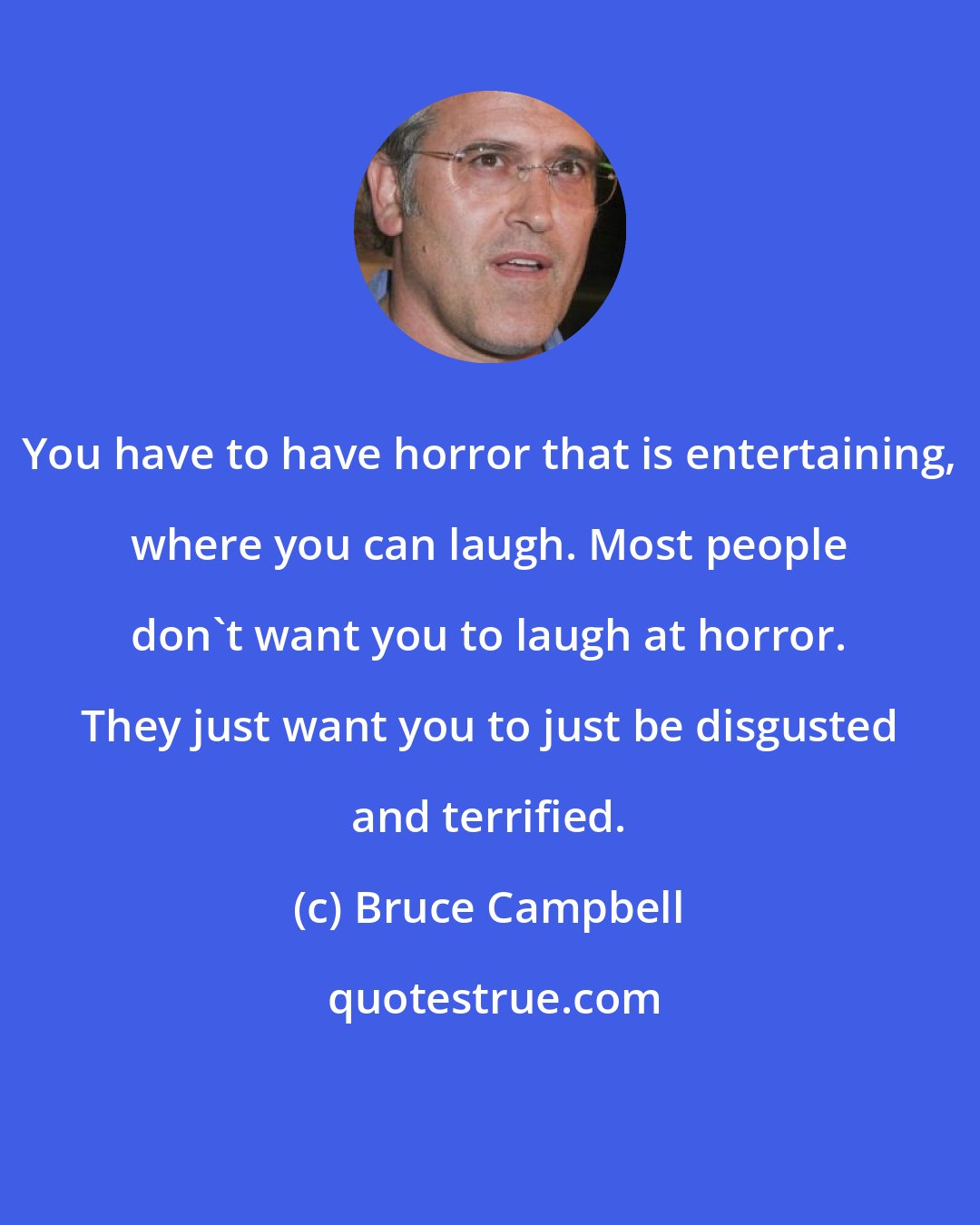 Bruce Campbell: You have to have horror that is entertaining, where you can laugh. Most people don't want you to laugh at horror. They just want you to just be disgusted and terrified.