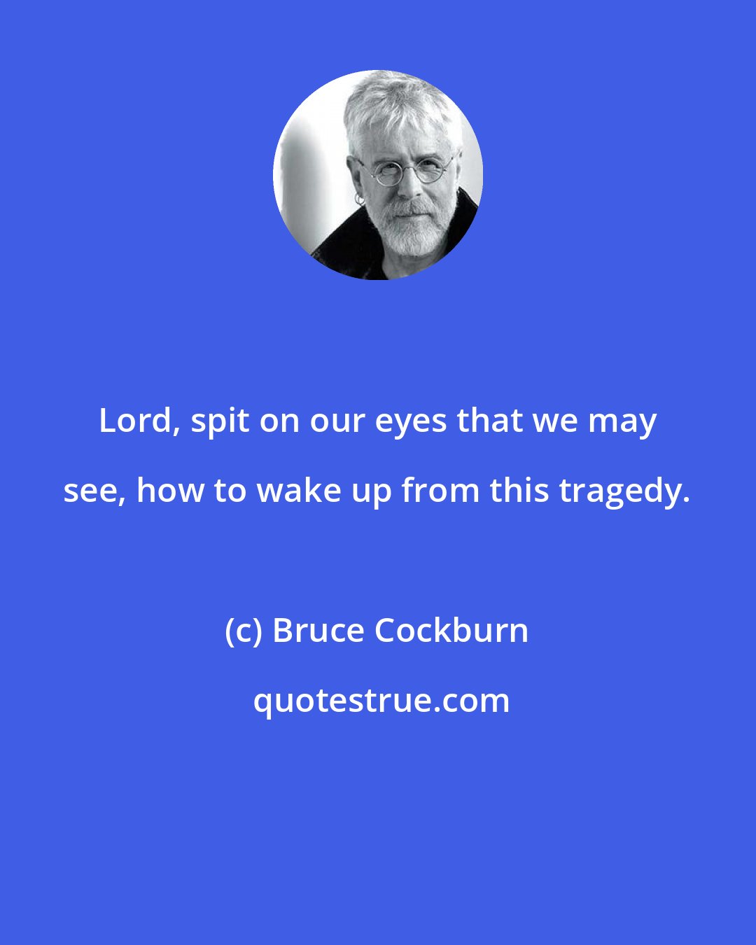 Bruce Cockburn: Lord, spit on our eyes that we may see, how to wake up from this tragedy.