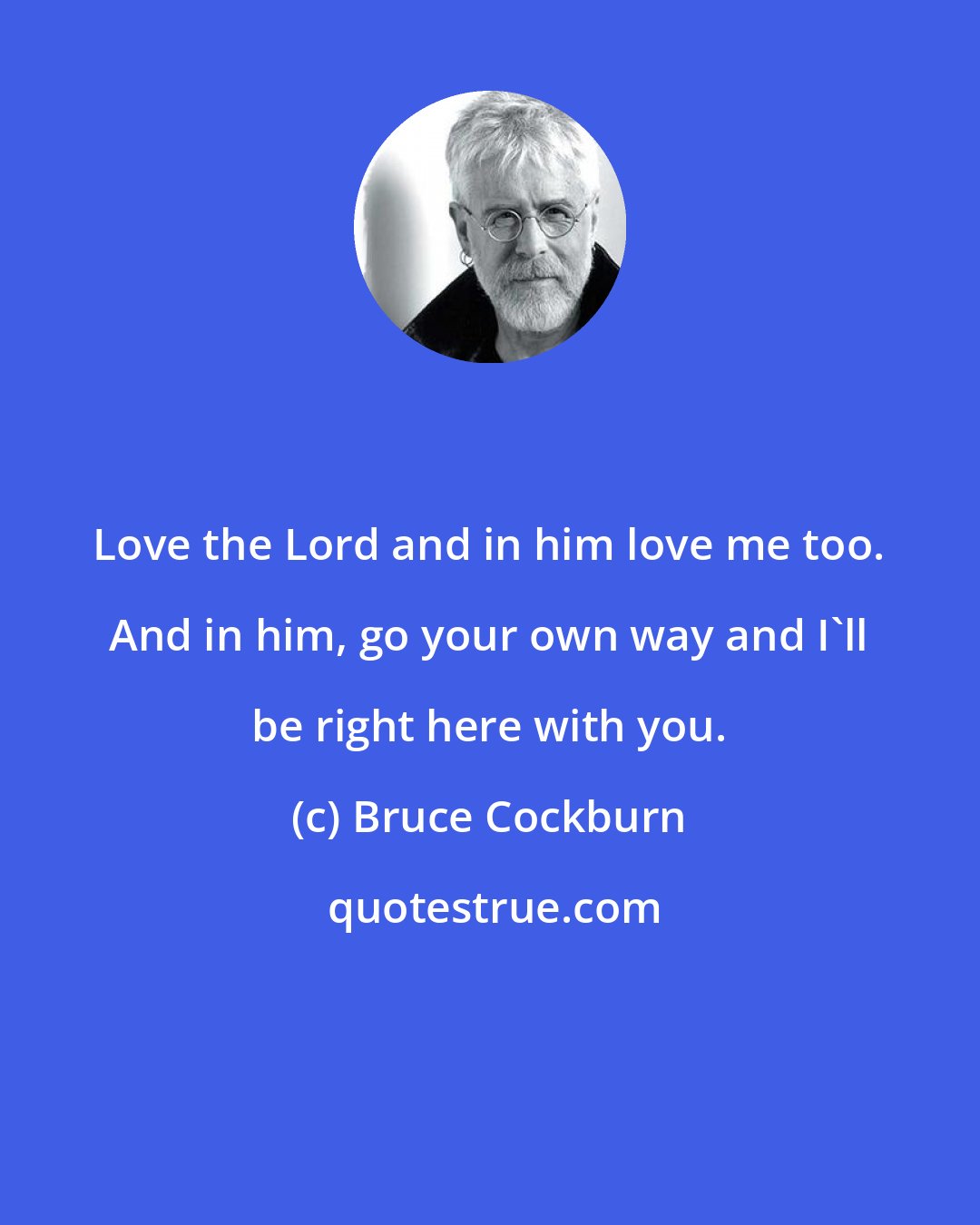 Bruce Cockburn: Love the Lord and in him love me too. And in him, go your own way and I'll be right here with you.