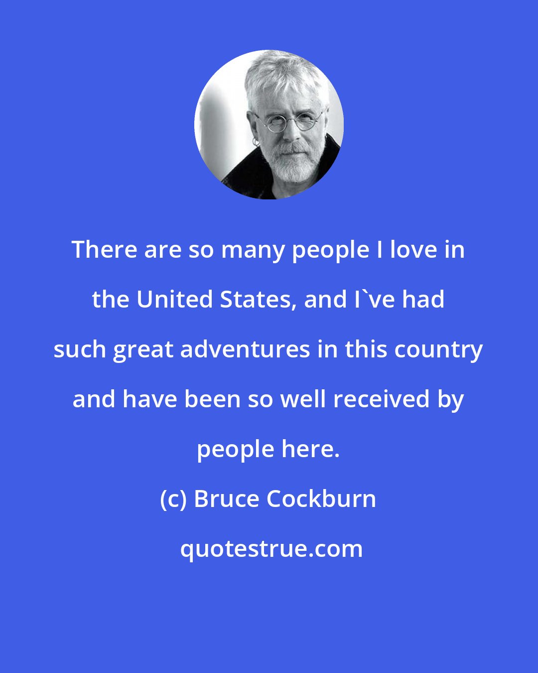 Bruce Cockburn: There are so many people I love in the United States, and I've had such great adventures in this country and have been so well received by people here.