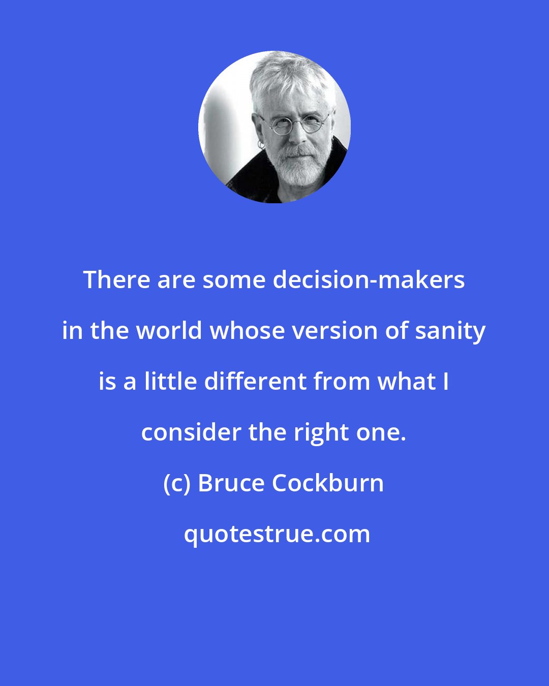 Bruce Cockburn: There are some decision-makers in the world whose version of sanity is a little different from what I consider the right one.