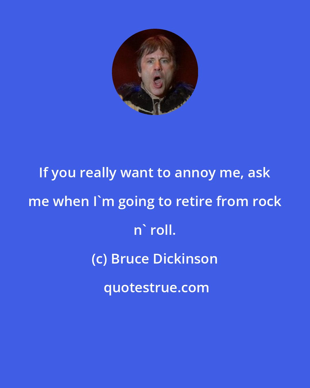 Bruce Dickinson: If you really want to annoy me, ask me when I'm going to retire from rock n' roll.