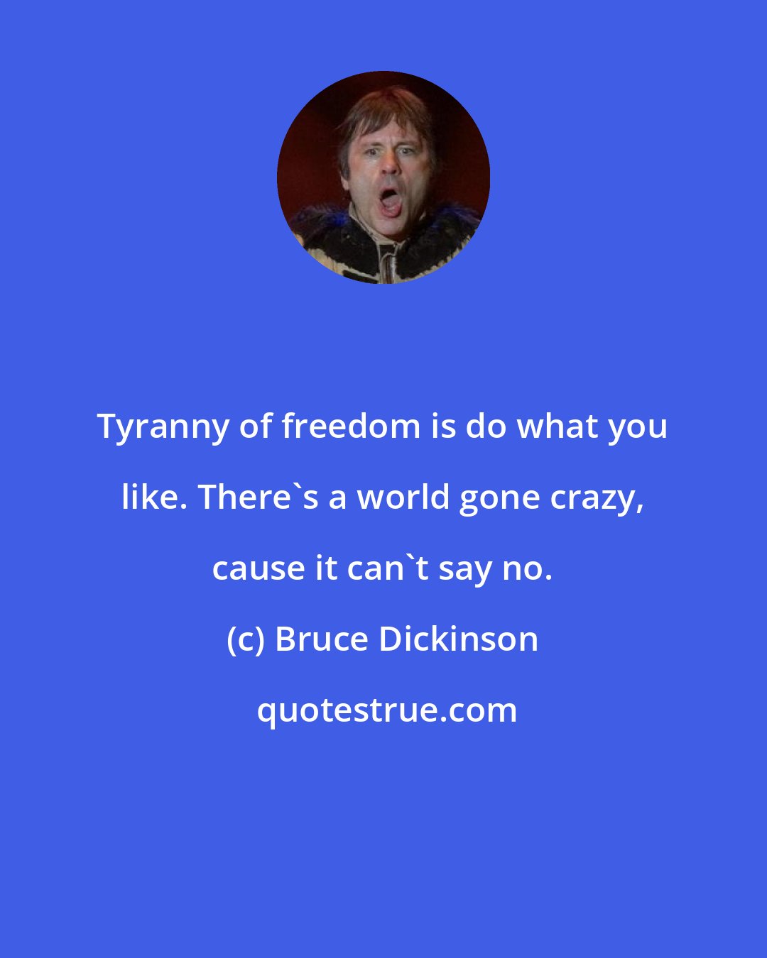 Bruce Dickinson: Tyranny of freedom is do what you like. There's a world gone crazy, cause it can't say no.