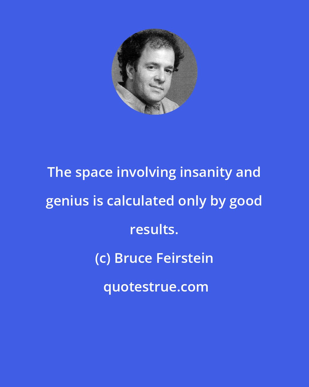 Bruce Feirstein: The space involving insanity and genius is calculated only by good results.