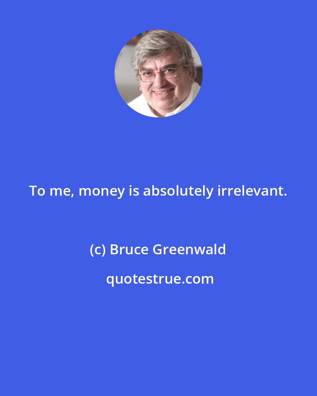 Bruce Greenwald: To me, money is absolutely irrelevant.