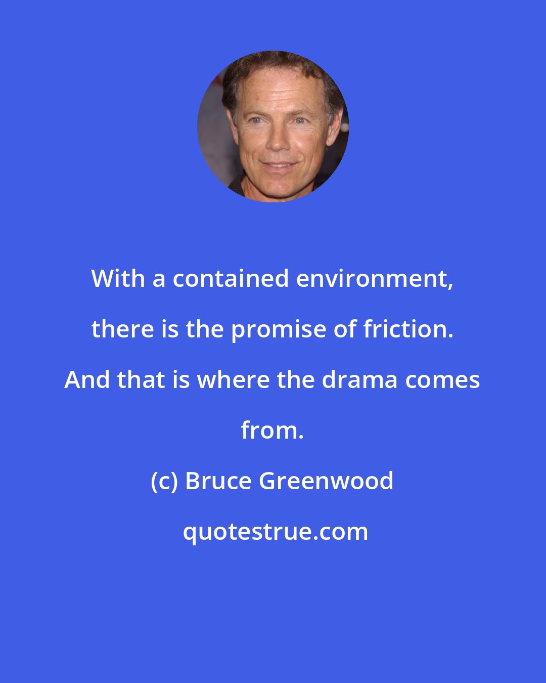 Bruce Greenwood: With a contained environment, there is the promise of friction. And that is where the drama comes from.