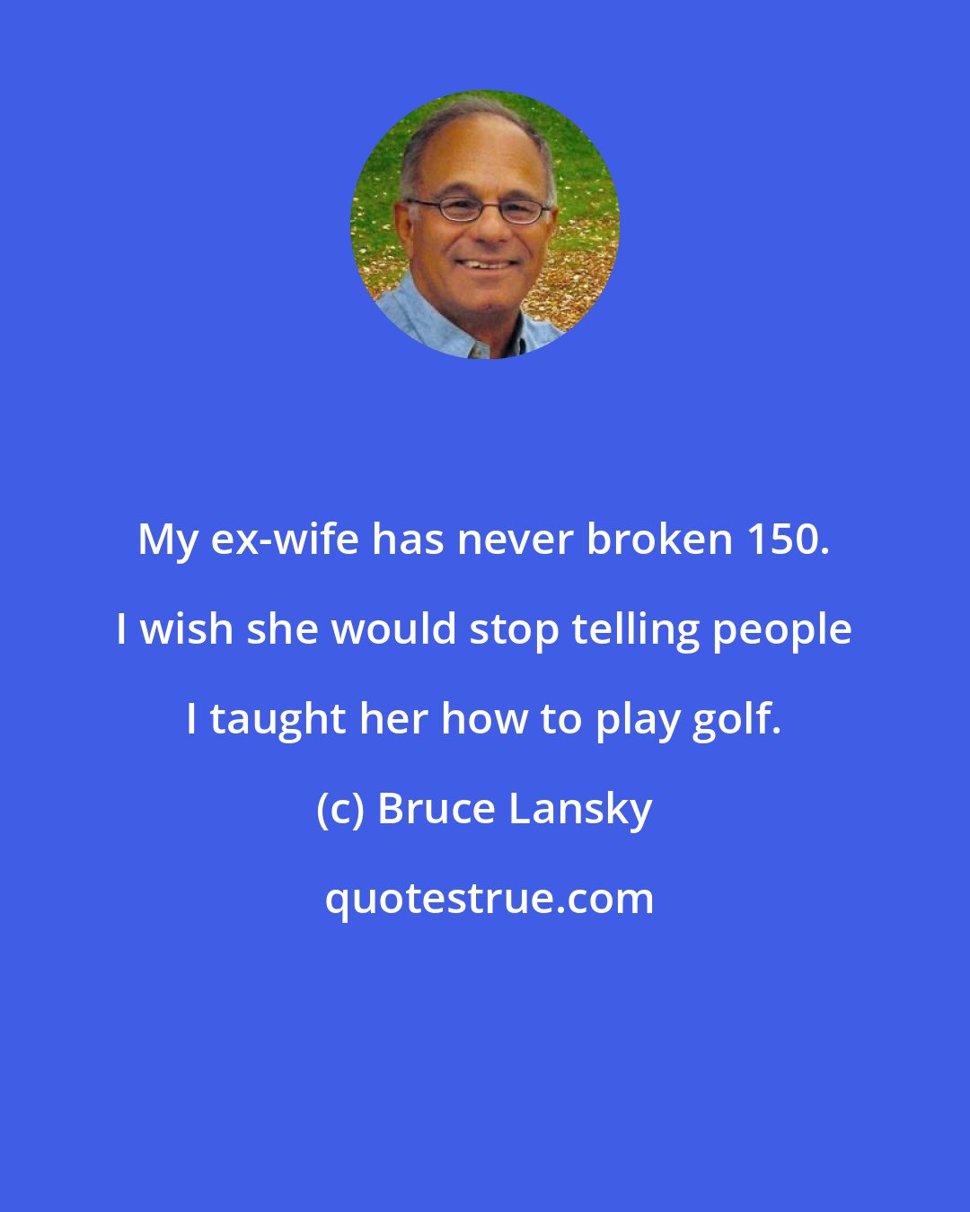 Bruce Lansky: My ex-wife has never broken 150. I wish she would stop telling people I taught her how to play golf.