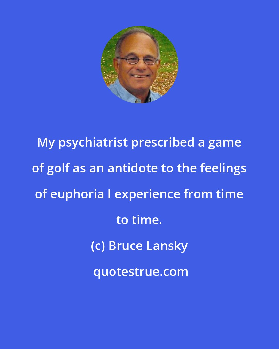 Bruce Lansky: My psychiatrist prescribed a game of golf as an antidote to the feelings of euphoria I experience from time to time.