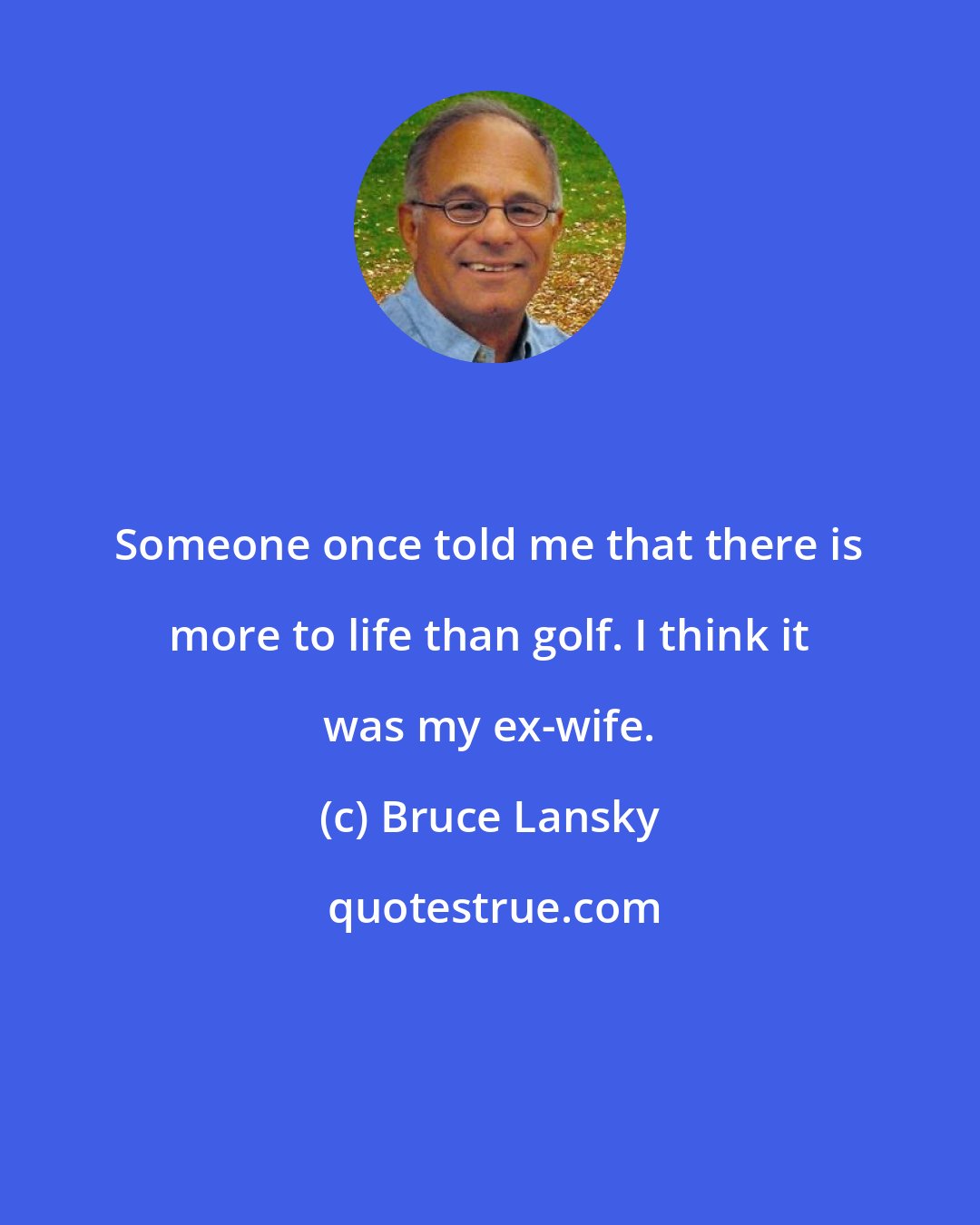 Bruce Lansky: Someone once told me that there is more to life than golf. I think it was my ex-wife.
