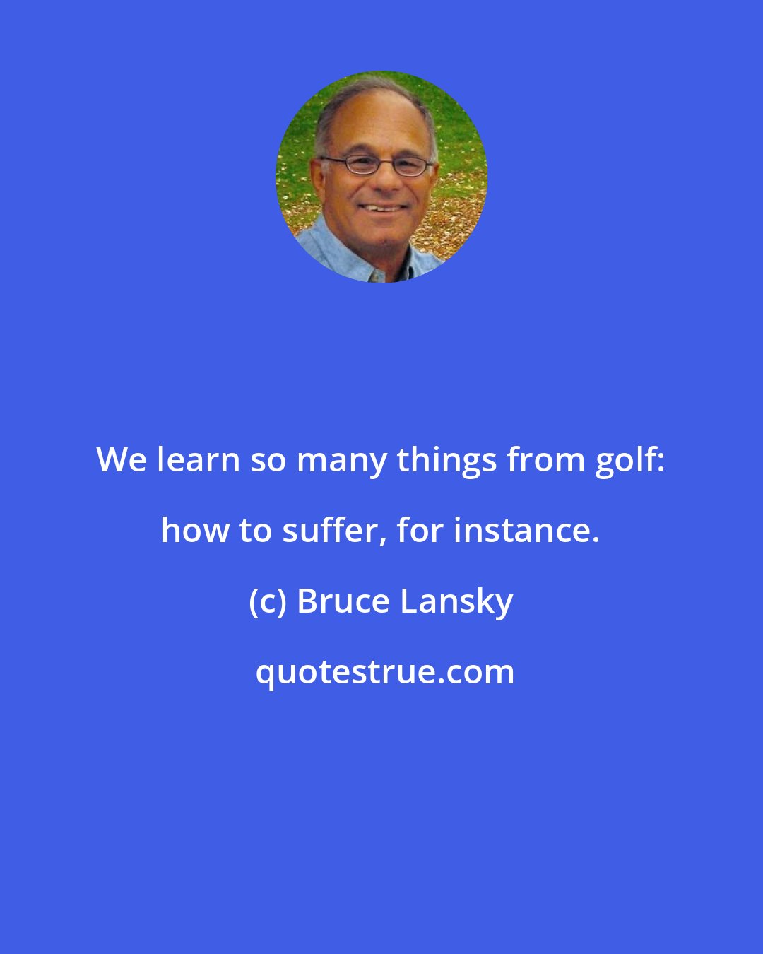 Bruce Lansky: We learn so many things from golf: how to suffer, for instance.