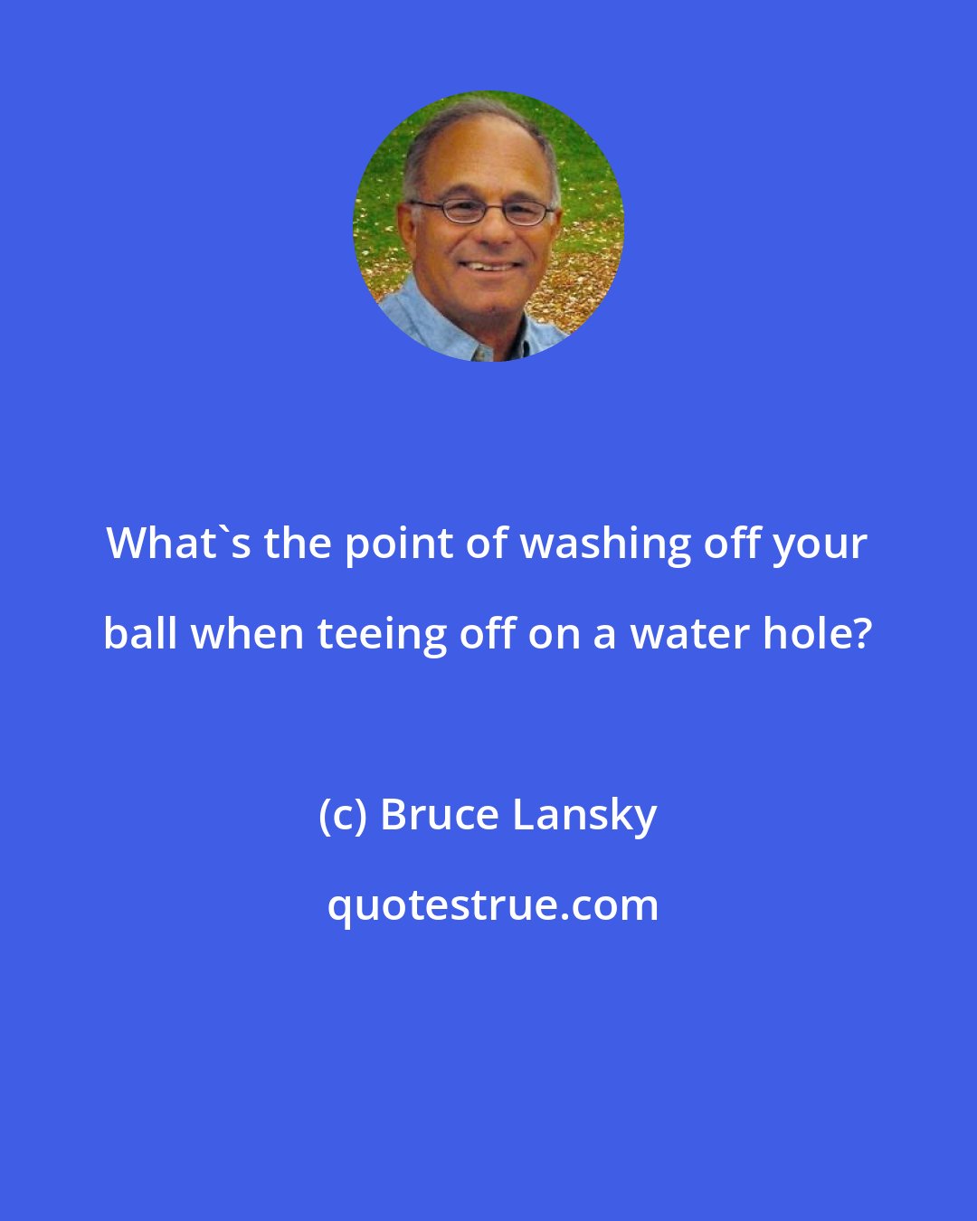 Bruce Lansky: What's the point of washing off your ball when teeing off on a water hole?