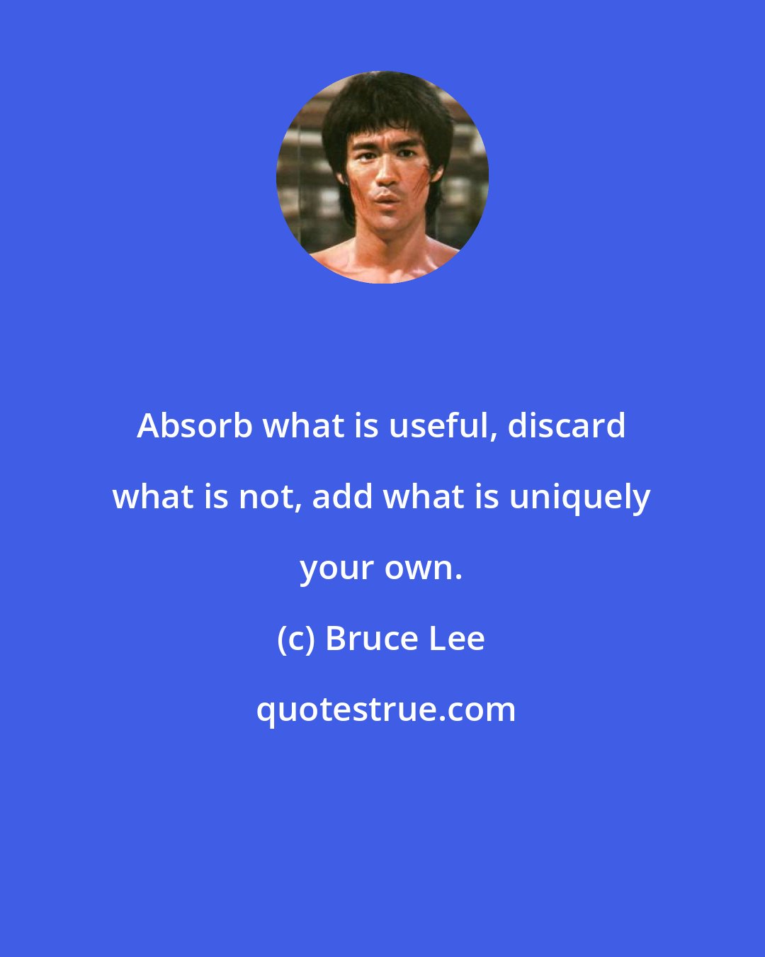 Bruce Lee: Absorb what is useful, discard what is not, add what is uniquely your own.