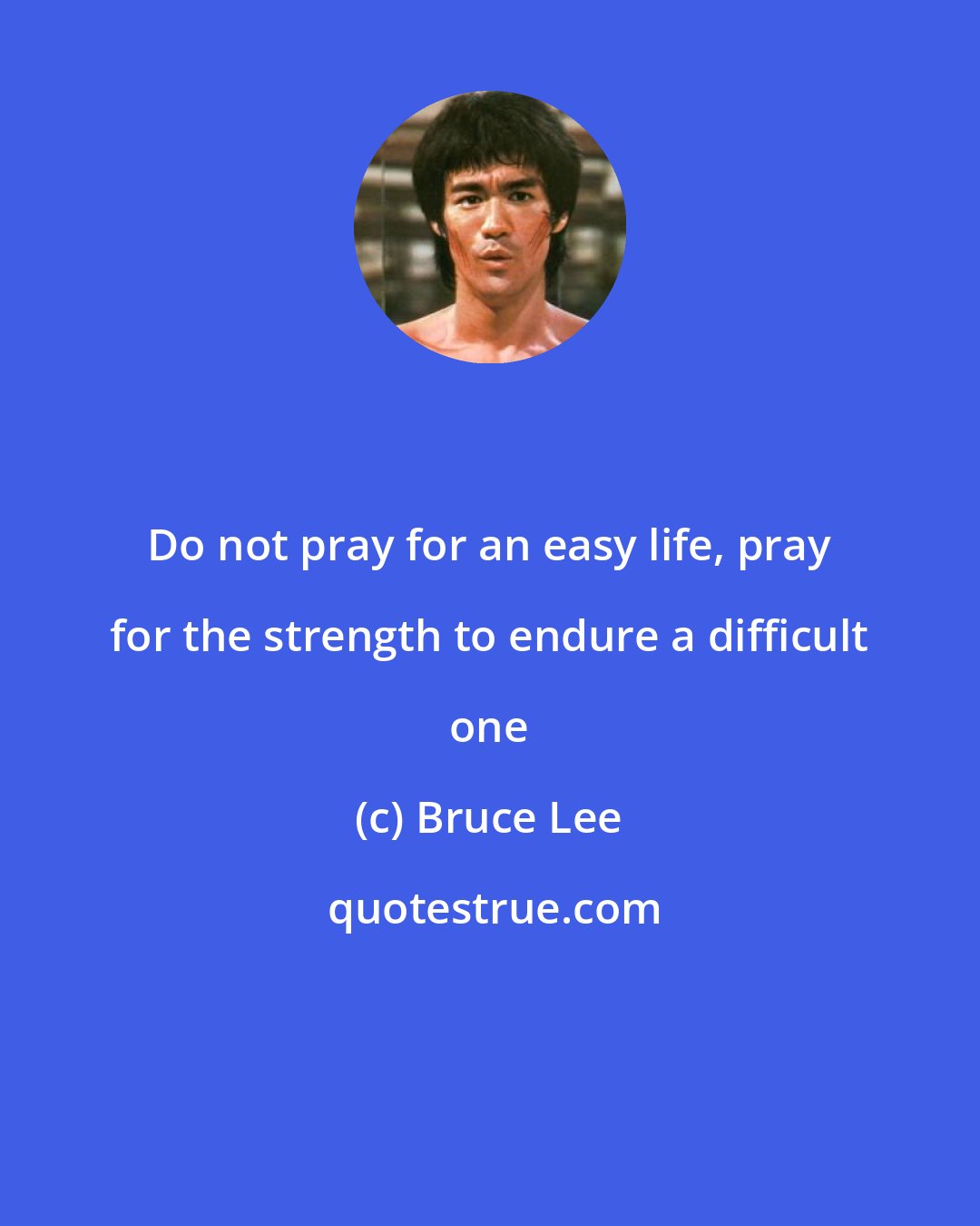 Bruce Lee: Do not pray for an easy life, pray for the strength to endure a difficult one