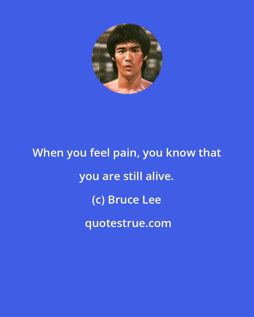 Bruce Lee: When you feel pain, you know that you are still alive.