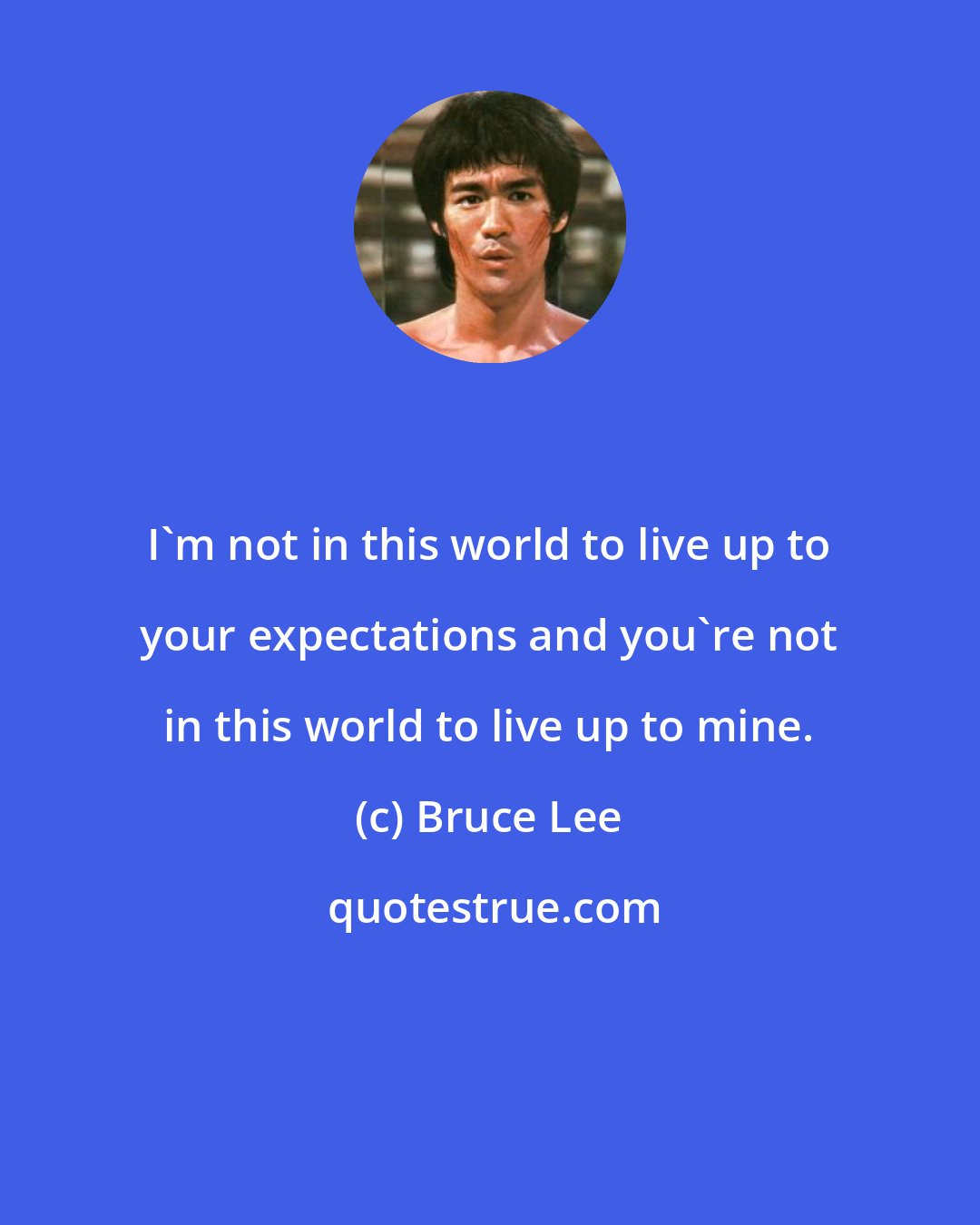 Bruce Lee: I'm not in this world to live up to your expectations and you're not in this world to live up to mine.