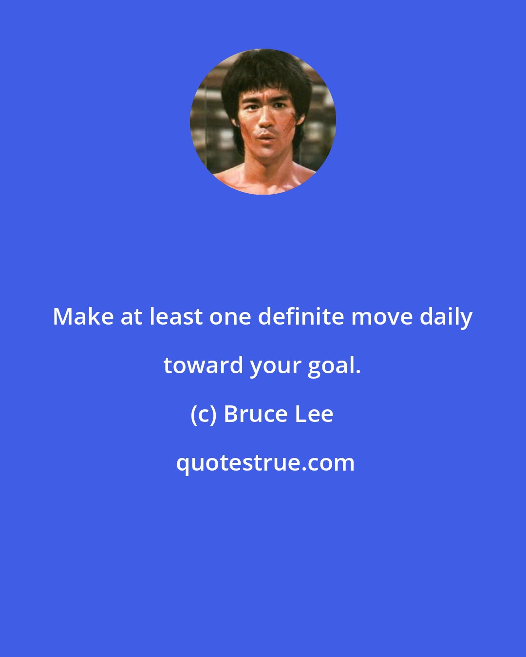 Bruce Lee: Make at least one definite move daily toward your goal.