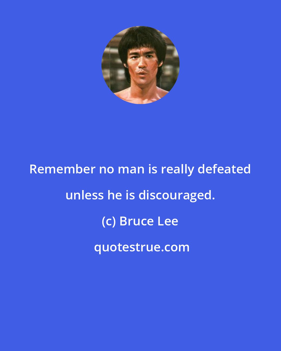 Bruce Lee: Remember no man is really defeated unless he is discouraged.