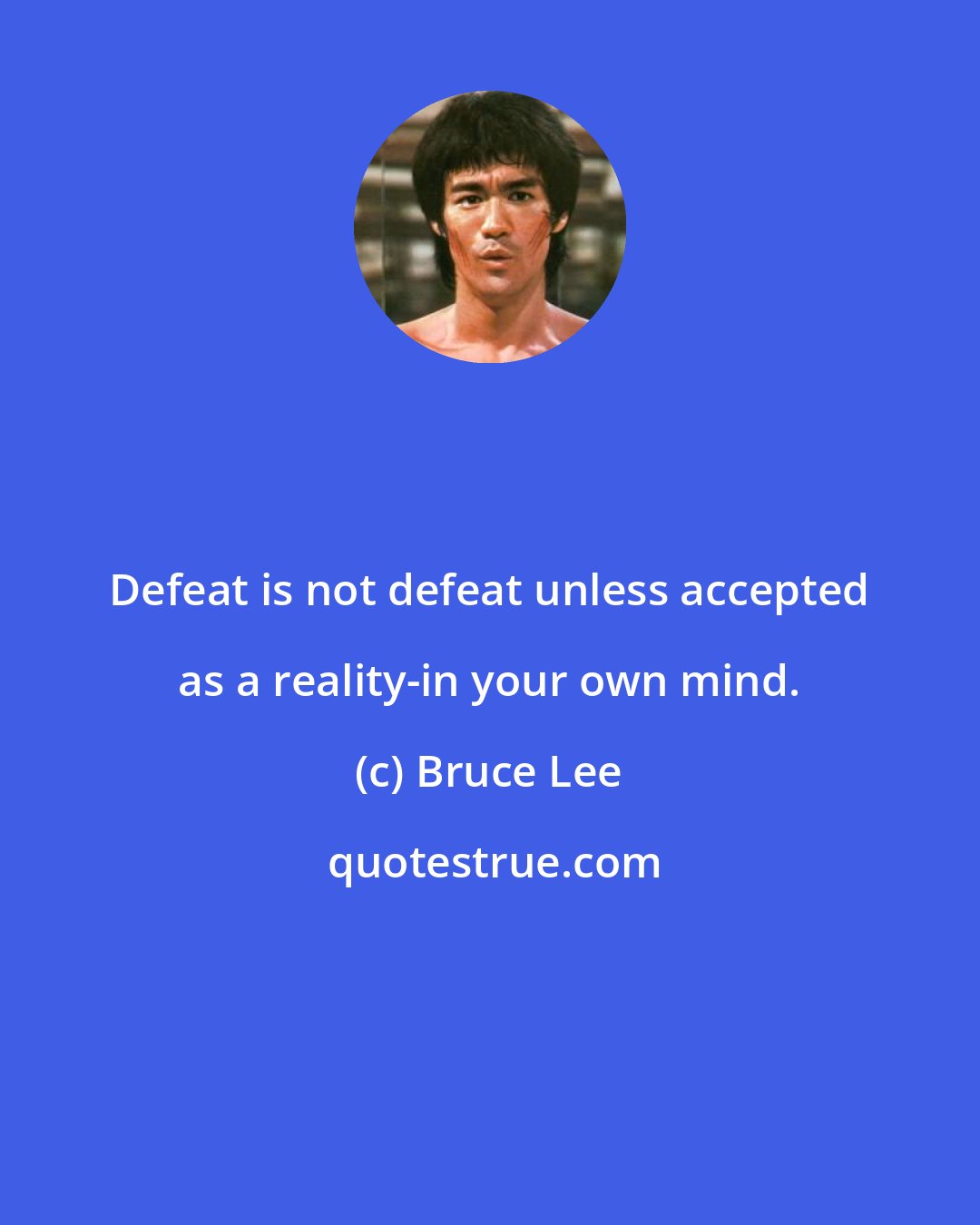 Bruce Lee: Defeat is not defeat unless accepted as a reality-in your own mind.