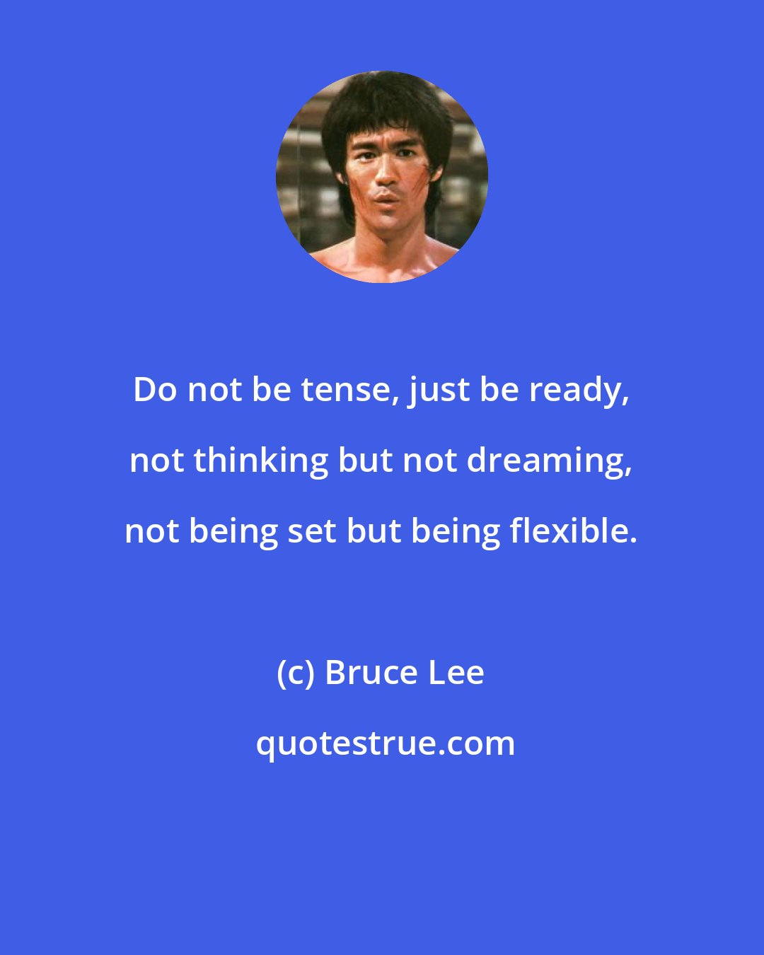 Bruce Lee: Do not be tense, just be ready, not thinking but not dreaming, not being set but being flexible.