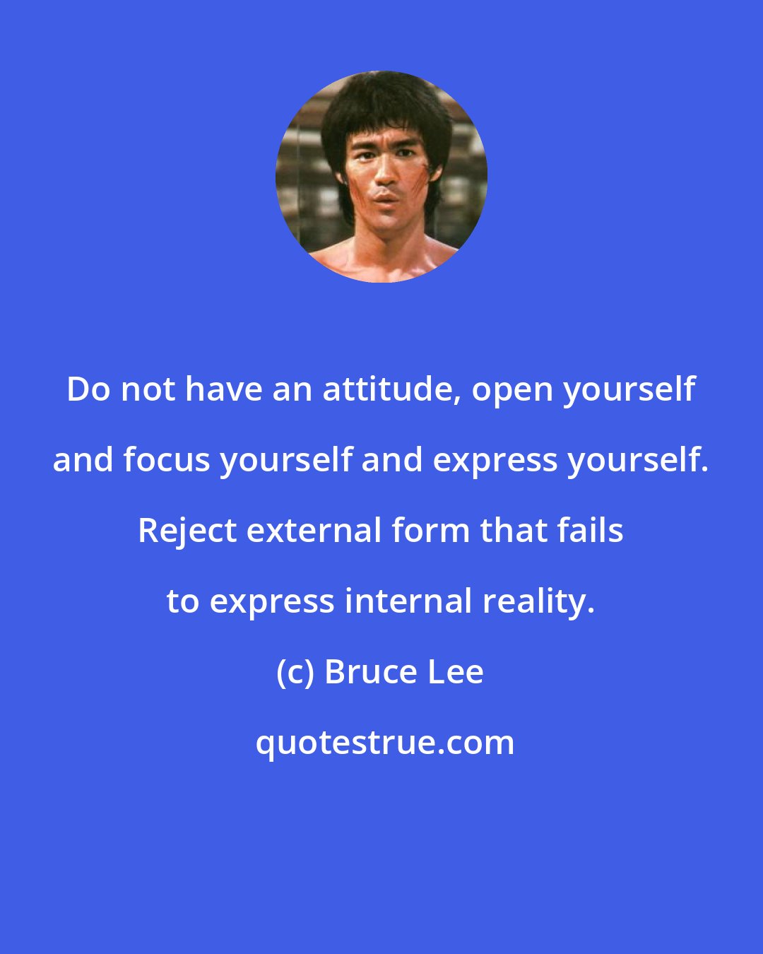 Bruce Lee: Do not have an attitude, open yourself and focus yourself and express yourself. Reject external form that fails to express internal reality.