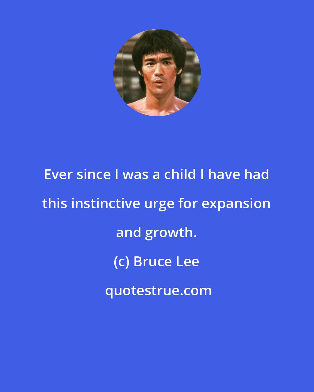 Bruce Lee: Ever since I was a child I have had this instinctive urge for expansion and growth.