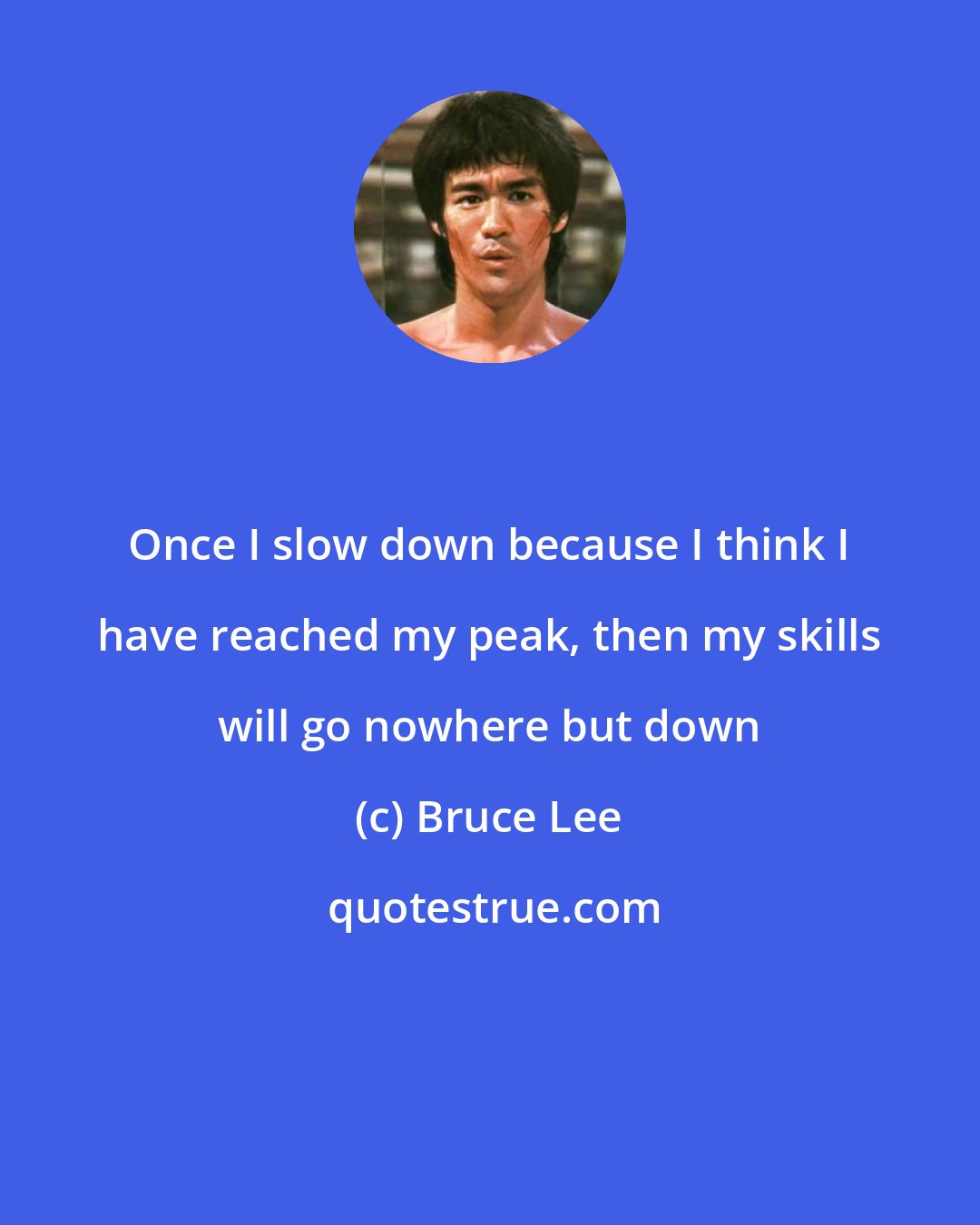 Bruce Lee: Once I slow down because I think I have reached my peak, then my skills will go nowhere but down