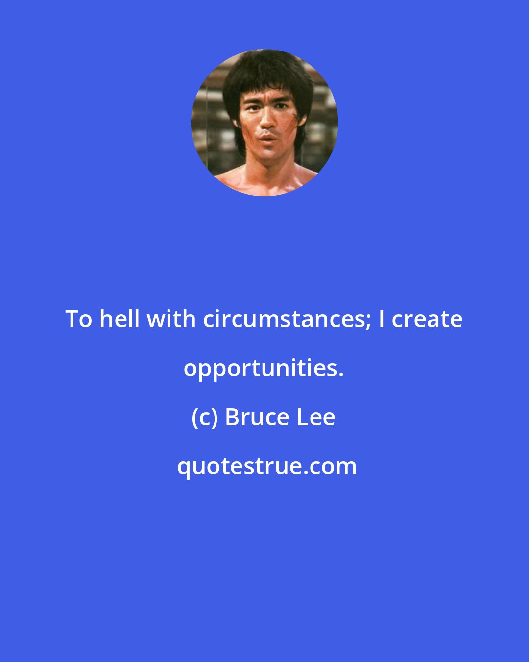 Bruce Lee: To hell with circumstances; I create opportunities.