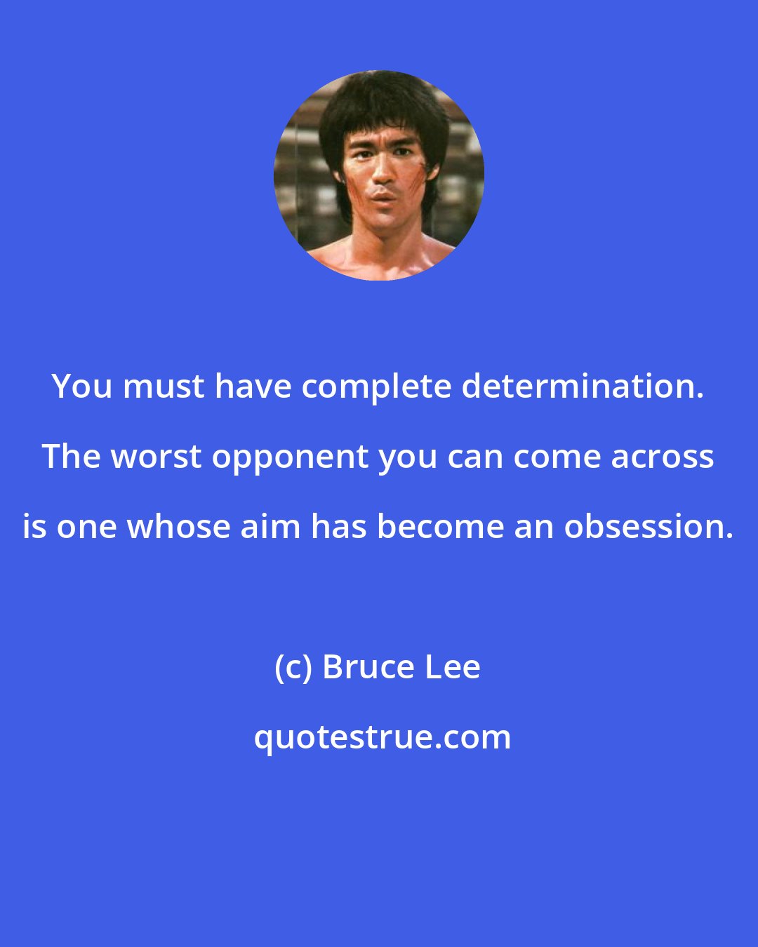 Bruce Lee: You must have complete determination. The worst opponent you can come across is one whose aim has become an obsession.